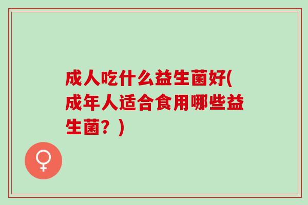 成人吃什么益生菌好(成年人适合食用哪些益生菌？)