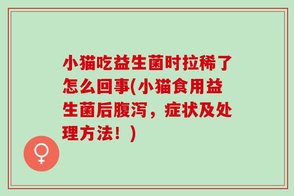 小猫吃益生菌时拉稀了怎么回事(小猫食用益生菌后,症状及处理方法!) 小猫吃益生菌时拉稀了怎么回事(小猫食用益生菌后,症状及处理方法!)