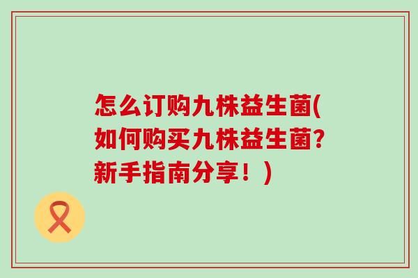 怎么订购九株益生菌(如何购买九株益生菌?新手指南分享!) 怎么订购九株益生菌(如何购买九株益生菌?新手指南分享!)