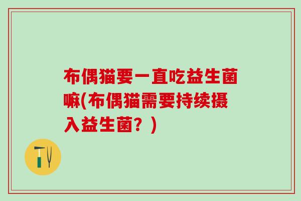 布偶猫要一直吃益生菌嘛(布偶猫需要持续摄入益生菌？)