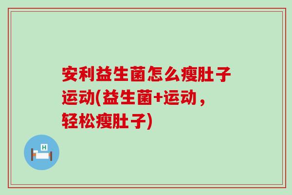 安利益生菌怎么瘦肚子运动(益生菌+运动，轻松瘦肚子)