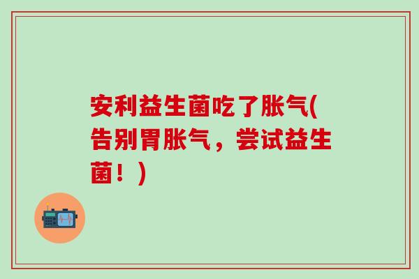 安利益生菌吃了(告别胃，尝试益生菌！)