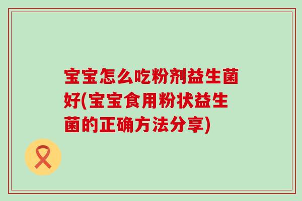 宝宝怎么吃粉剂益生菌好(宝宝食用粉状益生菌的正确方法分享) 宝宝怎么吃粉剂益生菌好(宝宝食用粉状益生菌的正确方法分享)