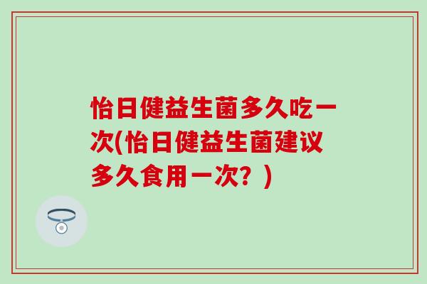 怡日健益生菌多久吃一次(怡日健益生菌建议多久食用一次？)