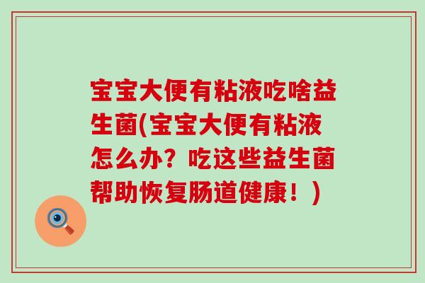 宝宝大便有粘液吃啥益生菌(宝宝大便有粘液怎么办?吃这些益生菌帮助恢复肠道健康!) 宝宝大便有粘液吃啥益生菌(宝宝大便有粘液怎么办?吃这些益生菌帮助恢复肠道健康!)