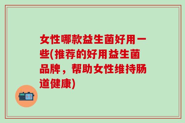 女性哪款益生菌好用一些(推荐的好用益生菌品牌,帮助女性维持肠道健康) 女性哪款益生菌好用一些(推荐的好用益生菌品牌,帮助女性维持肠道健康)