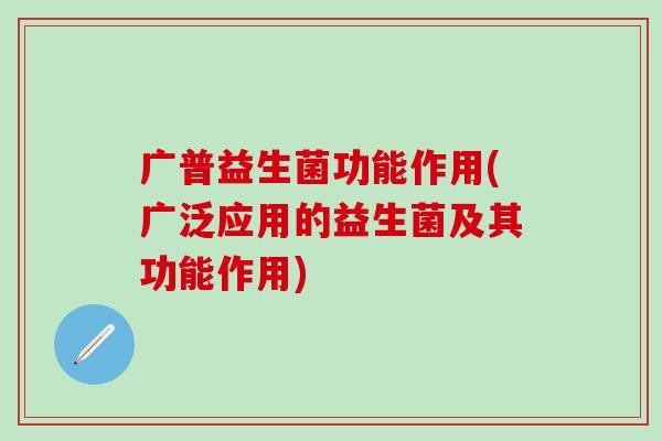 广普益生菌功能作用(广泛应用的益生菌及其功能作用) 广普益生菌功能作用(广泛应用的益生菌及其功能作用)