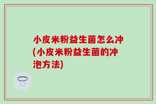 小皮米粉益生菌怎么冲(小皮米粉益生菌的冲泡方法)