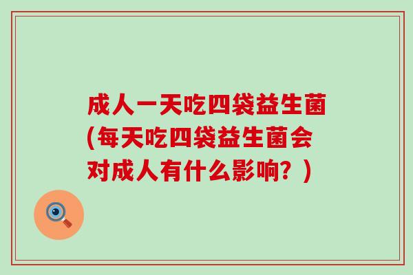 成人一天吃四袋益生菌(每天吃四袋益生菌会对成人有什么影响?) 成人一天吃四袋益生菌(每天吃四袋益生菌会对成人有什么影响?)