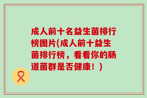 成人前十名益生菌排行榜图片(成人前十益生菌排行榜,看看你的肠道菌群是否健康!) 成人前十名益生菌排行榜图片(成人前十益生菌排行榜,看看你的肠道菌群是否健康!)