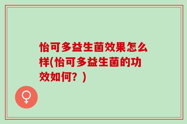 怡可多益生菌效果怎么样(怡可多益生菌的功效如何?) 怡可多益生菌效果怎么样(怡可多益生菌的功效如何?)