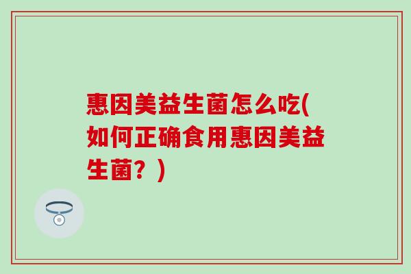 惠因美益生菌怎么吃(如何正确食用惠因美益生菌?) 惠因美益生菌怎么吃(如何正确食用惠因美益生菌?)