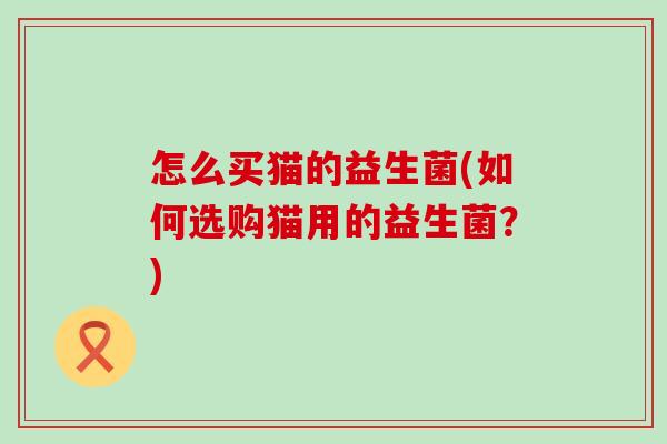 怎么买猫的益生菌(如何选购猫用的益生菌？)