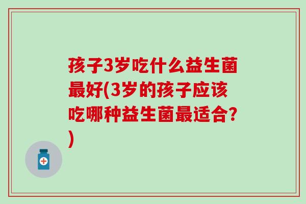 孩子3岁吃什么益生菌好(3岁的孩子应该吃哪种益生菌适合?) 孩子3岁吃什么益生菌好(3岁的孩子应该吃哪种益生菌适合?)
