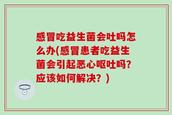 吃益生菌会吐吗怎么办(患者吃益生菌会引起恶心吗？应该如何解决？)