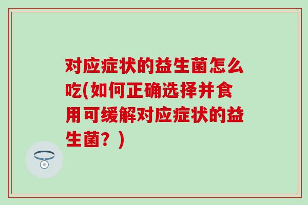 对应症状的益生菌怎么吃(如何正确选择并食用可缓解对应症状的益生菌？)