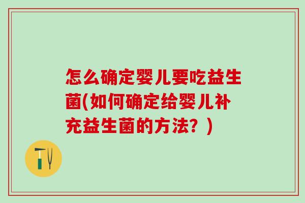 怎么确定婴儿要吃益生菌(如何确定给婴儿补充益生菌的方法？)