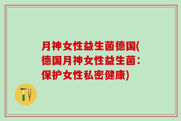 月神女性益生菌德国(德国月神女性益生菌：保护女性私密健康)