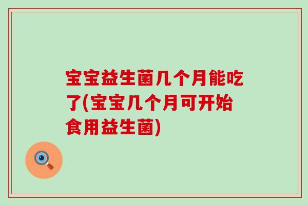 宝宝益生菌几个月能吃了(宝宝几个月可开始食用益生菌) 宝宝益生菌几个月能吃了(宝宝几个月可开始食用益生菌)