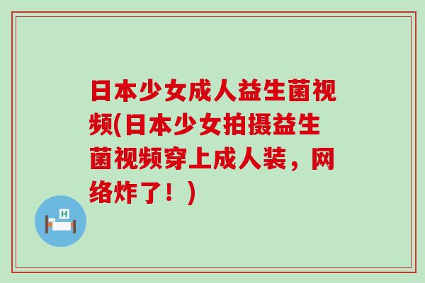 日本少女成人益生菌视频(日本少女拍摄益生菌视频穿上成人装,网络炸了!) 日本少女成人益生菌视频(日本少女拍摄益生菌视频穿上成人装,网络炸了!)