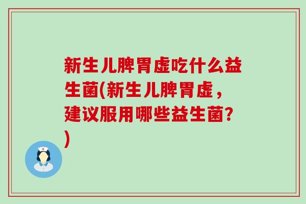 新生儿脾胃虚吃什么益生菌(新生儿脾胃虚,建议服用哪些益生菌?) 新生儿脾胃虚吃什么益生菌(新生儿脾胃虚,建议服用哪些益生菌?)