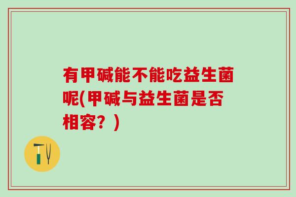 有甲碱能不能吃益生菌呢(甲碱与益生菌是否相容?) 有甲碱能不能吃益生菌呢(甲碱与益生菌是否相容?)