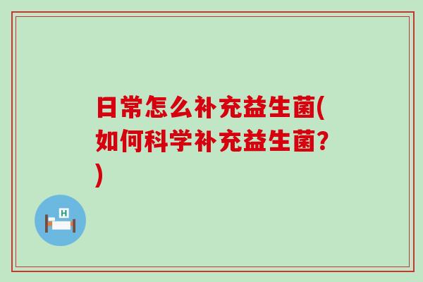 日常怎么补充益生菌(如何科学补充益生菌?) 日常怎么补充益生菌(如何科学补充益生菌?)