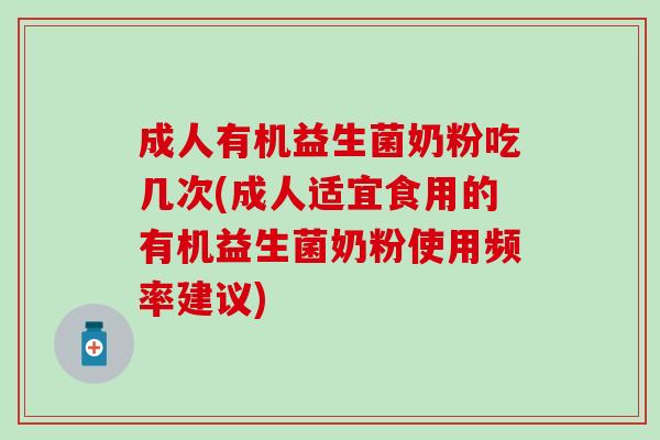 成人有机益生菌奶粉吃几次(成人适宜食用的有机益生菌奶粉使用频率建议) 成人有机益生菌奶粉吃几次(成人适宜食用的有机益生菌奶粉使用频率建议)