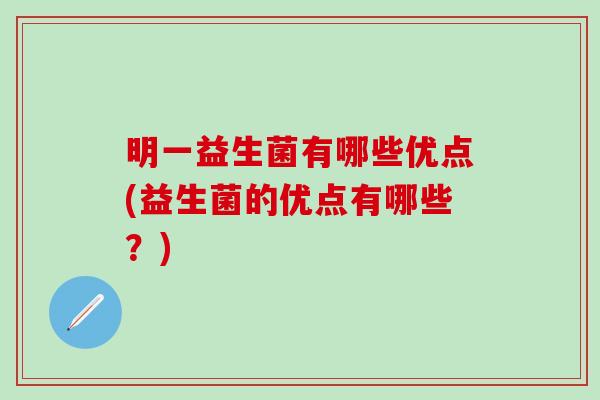 明一益生菌有哪些优点(益生菌的优点有哪些?) 明一益生菌有哪些优点(益生菌的优点有哪些?)