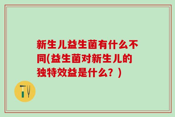 新生儿益生菌有什么不同(益生菌对新生儿的独特效益是什么？)