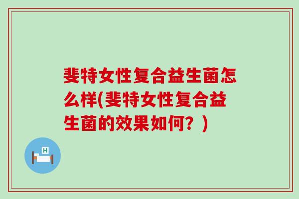 斐特女性复合益生菌怎么样(斐特女性复合益生菌的效果如何?) 斐特女性复合益生菌怎么样(斐特女性复合益生菌的效果如何?)