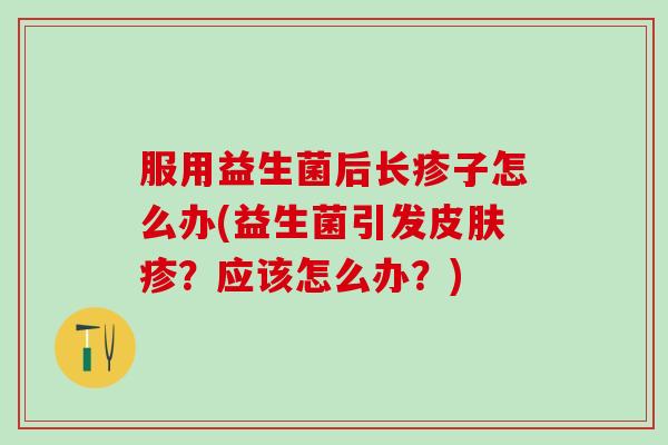 服用益生菌后长疹子怎么办(益生菌引发疹？应该怎么办？)