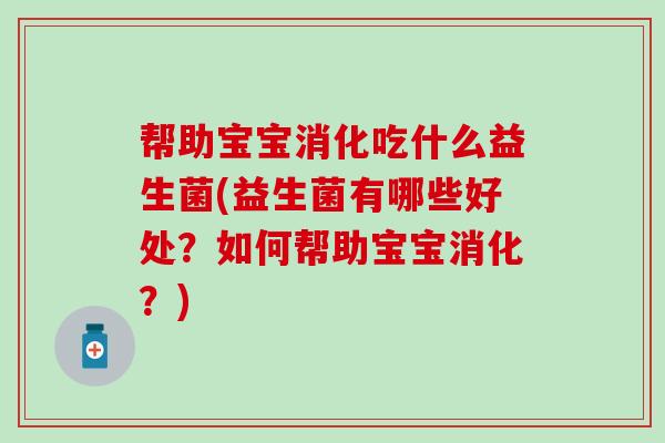帮助宝宝消化吃什么益生菌(益生菌有哪些好处?如何帮助宝宝消化?) 帮助宝宝消化吃什么益生菌(益生菌有哪些好处?如何帮助宝宝消化?)