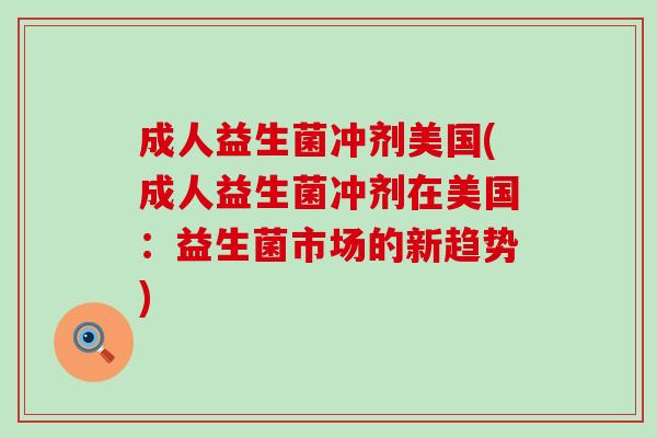 成人益生菌冲剂美国(成人益生菌冲剂在美国:益生菌市场的新趋势) 成人益生菌冲剂美国(成人益生菌冲剂在美国:益生菌市场的新趋势)