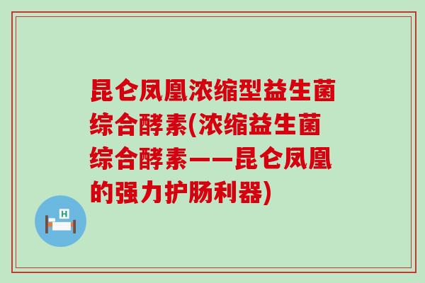 昆仑凤凰浓缩型益生菌综合酵素(浓缩益生菌综合酵素——昆仑凤凰的强力护肠利器) 昆仑凤凰浓缩型益生菌综合酵素(浓缩益生菌综合酵素——昆仑凤凰的强力护肠利器)