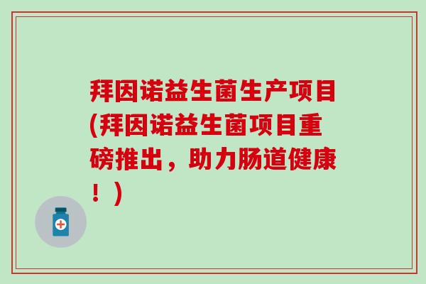 拜因诺益生菌生产项目(拜因诺益生菌项目重磅推出，助力肠道健康！)