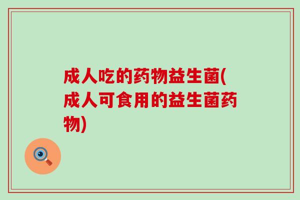 成人吃的益生菌(成人可食用的益生菌)