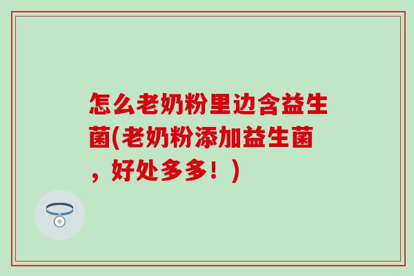 怎么老奶粉里边含益生菌(老奶粉添加益生菌,好处多多!) 怎么老奶粉里边含益生菌(老奶粉添加益生菌,好处多多!)