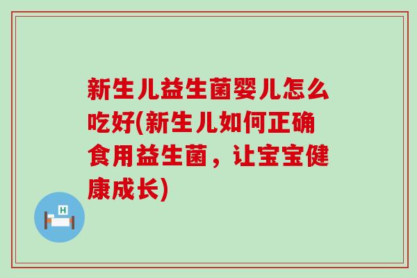 新生儿益生菌婴儿怎么吃好(新生儿如何正确食用益生菌，让宝宝健康成长)