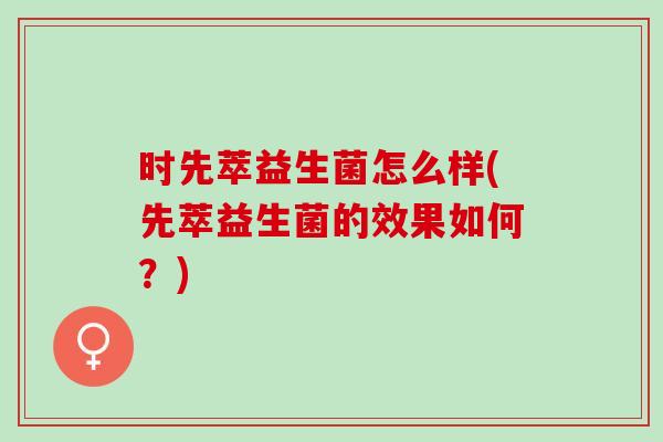 时先萃益生菌怎么样(先萃益生菌的效果如何?) 时先萃益生菌怎么样(先萃益生菌的效果如何?)