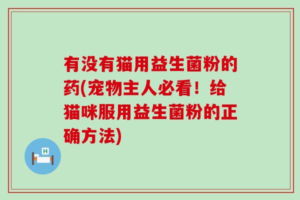 有没有猫用益生菌粉的药(宠物主人必看!给猫咪服用益生菌粉的正确方法) 有没有猫用益生菌粉的药(宠物主人必看!给猫咪服用益生菌粉的正确方法)