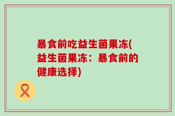 暴食前吃益生菌果冻(益生菌果冻：暴食前的健康选择)