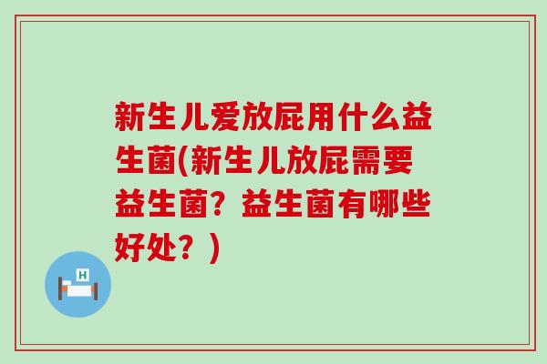 新生儿爱放屁用什么益生菌(新生儿放屁需要益生菌?益生菌有哪些好处?) 新生儿爱放屁用什么益生菌(新生儿放屁需要益生菌?益生菌有哪些好处?)