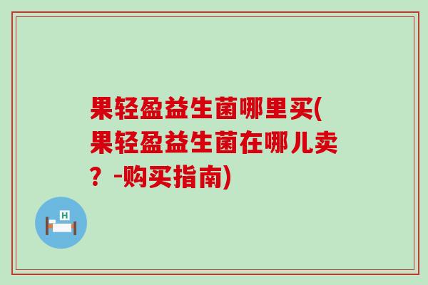 果轻盈益生菌哪里买(果轻盈益生菌在哪儿卖?-购买指南) 果轻盈益生菌哪里买(果轻盈益生菌在哪儿卖?-购买指南)