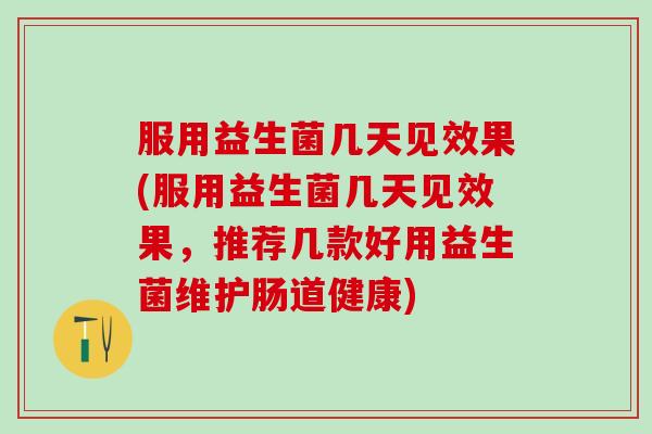 服用益生菌几天见效果(服用益生菌几天见效果，推荐几款好用益生菌维护肠道健康)