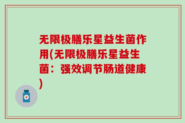 无限极膳乐星益生菌作用(无限极膳乐星益生菌：强效调节肠道健康)
