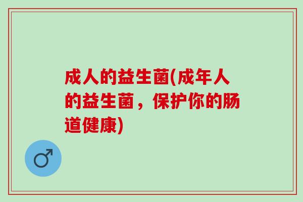 成人的益生菌(成年人的益生菌,保护你的肠道健康) 成人的益生菌(成年人的益生菌,保护你的肠道健康)