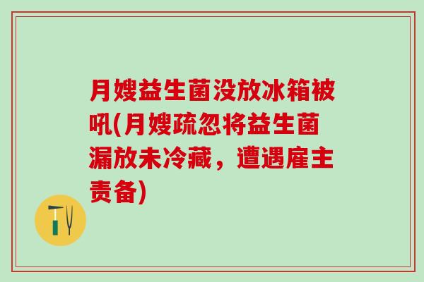 月嫂益生菌没放冰箱被吼(月嫂疏忽将益生菌漏放未冷藏,遭遇雇主责备) 月嫂益生菌没放冰箱被吼(月嫂疏忽将益生菌漏放未冷藏,遭遇雇主责备)
