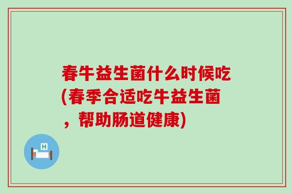 春牛益生菌什么时候吃(春季合适吃牛益生菌，帮助肠道健康)
