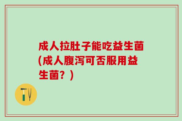 成人拉肚子能吃益生菌(成人可否服用益生菌？)
